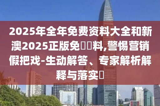 2025年全年免費(fèi)資料大全和新澳2025正版免費(fèi)資料,警惕營銷假把戲-生動解答、專家解析解釋與落實(shí)?