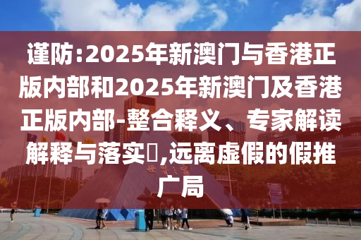 謹(jǐn)防:2025年新澳門與香港正版內(nèi)部和2025年新澳門及香港正版內(nèi)部-整合釋義、專家解讀解釋與落實(shí)?,遠(yuǎn)離虛假的假推廣局