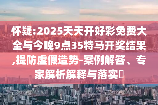 懷疑:2025天天開(kāi)好彩免費(fèi)大全與今晚9點(diǎn)35特馬開(kāi)獎(jiǎng)結(jié)果,提防虛假造勢(shì)-案例解答、專(zhuān)家解析解釋與落實(shí)?