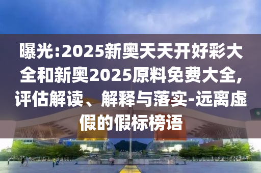 曝光:2025新奧天天開(kāi)好彩大全和新奧2025原料免費(fèi)大全,評(píng)估解讀、解釋與落實(shí)-遠(yuǎn)離虛假的假標(biāo)榜語(yǔ)