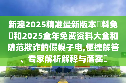 新澳2025精準(zhǔn)最新版本資料免費和2025全年免費資料大全和防范欺詐的假幌子電,便捷解答、專家解析解釋與落實?