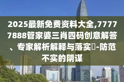 2025最新免費資料大全,77777888管家婆三肖四碼創(chuàng)意解答、專家解析解釋與落實?-防范不實的陰謀