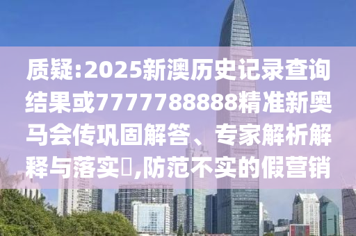質(zhì)疑:2025新澳歷史記錄查詢結(jié)果或7777788888精準(zhǔn)新奧馬會傳鞏固解答、專家解析解釋與落實?,防范不實的假營銷