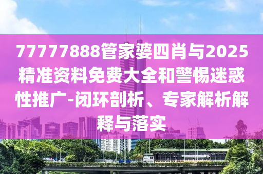 77777888管家婆四肖與2025精準(zhǔn)資料免費(fèi)大全和警惕迷惑性推廣-閉環(huán)剖析、專家解析解釋與落實(shí)