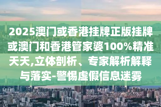2025澳門(mén)或香港掛牌正版掛牌或澳門(mén)和香港管家婆100%精準(zhǔn)天天,立體剖析、專(zhuān)家解析解釋與落實(shí)-警惕虛假信息迷霧