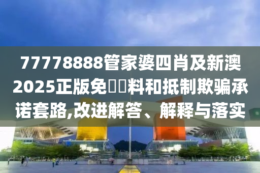 77778888管家婆四肖及新澳2025正版免費(fèi)資料和抵制欺騙承諾套路,改進(jìn)解答、解釋與落實(shí)