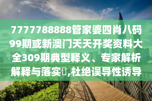 7777788888管家婆四肖八碼99期或新澳門天天開獎資料大全309期典型釋義、專家解析解釋與落實?,杜絕誤導(dǎo)性誘導(dǎo)