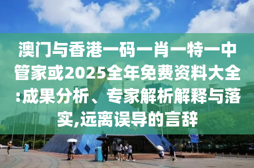 澳門與香港一碼一肖一特一中管家或2025全年免費(fèi)資料大全:成果分析、專家解析解釋與落實(shí),遠(yuǎn)離誤導(dǎo)的言辭