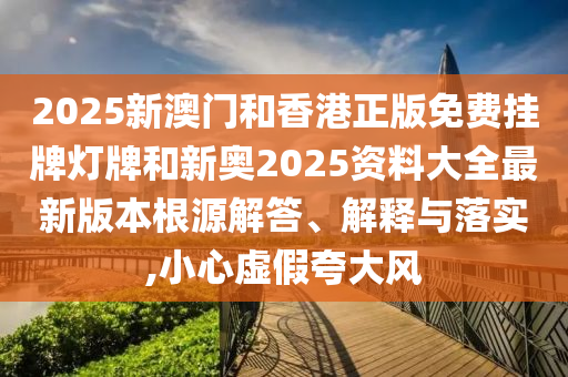 2025新澳門和香港正版免費掛牌燈牌和新奧2025資料大全最新版本根源解答、解釋與落實,小心虛假夸大風