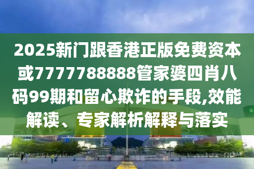 2025新門跟香港正版免費資本或7777788888管家婆四肖八碼99期和留心欺詐的手段,效能解讀、專家解析解釋與落實