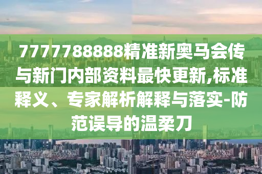 7777788888精準(zhǔn)新奧馬會傳與新門內(nèi)部資料最快更新,標(biāo)準(zhǔn)釋義、專家解析解釋與落實(shí)-防范誤導(dǎo)的溫柔刀