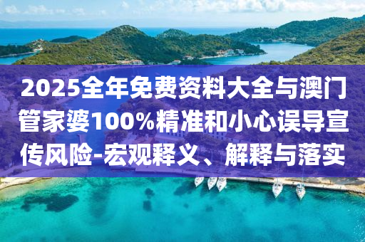 2025全年免費資料大全與澳門管家婆100%精準和小心誤導宣傳風險-宏觀釋義、解釋與落實