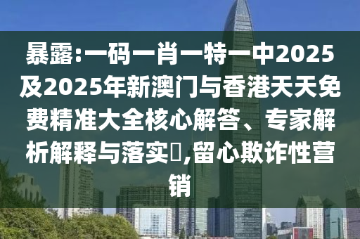 暴露:一碼一肖一特一中2025及2025年新澳門與香港天天免費精準大全核心解答、專家解析解釋與落實?,留心欺詐性營銷