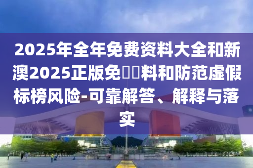 2025年全年免費資料大全和新澳2025正版免費資料和防范虛假標榜風險-可靠解答、解釋與落實