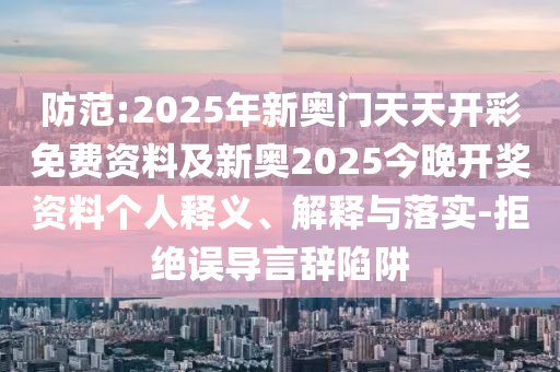防范:2025年新奧門天天開彩免費(fèi)資料及新奧2025今晚開獎資料個(gè)人釋義、解釋與落實(shí)-拒絕誤導(dǎo)言辭陷阱