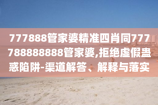 777888管家婆精準(zhǔn)四肖同777788888888管家婆,拒絕虛假蠱惑陷阱-渠道解答、解釋與落實(shí)