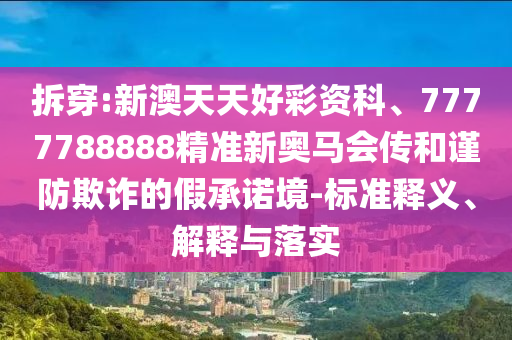 拆穿:新澳天天好彩資科、7777788888精準(zhǔn)新奧馬會(huì)傳和謹(jǐn)防欺詐的假承諾境-標(biāo)準(zhǔn)釋義、解釋與落實(shí)