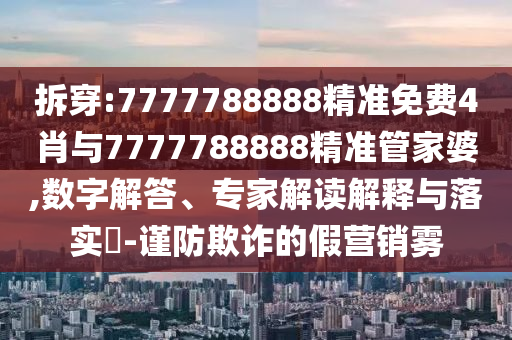 拆穿:7777788888精準免費4肖與7777788888精準管家婆,數(shù)字解答、專家解讀解釋與落實?-謹防欺詐的假營銷霧