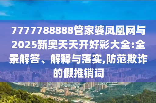 7777788888管家婆鳳凰網(wǎng)與2025新奧天天開好彩大全:全景解答、解釋與落實(shí),防范欺詐的假推銷詞