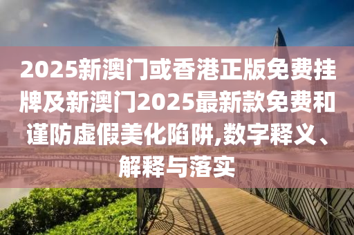 2025新澳門或香港正版免費掛牌及新澳門2025最新款免費和謹防虛假美化陷阱,數字釋義、解釋與落實