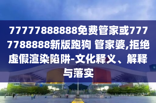 77777888888免費管家或7777788888新版跑狗 管家婆,拒絕虛假渲染陷阱-文化釋義、解釋與落實
