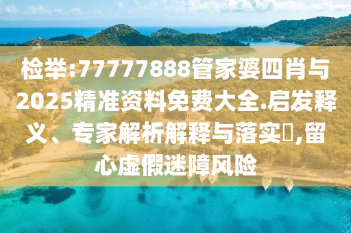檢舉:77777888管家婆四肖與2025精準(zhǔn)資料免費(fèi)大全.啟發(fā)釋義、專家解析解釋與落實(shí)?,留心虛假迷障風(fēng)險(xiǎn)