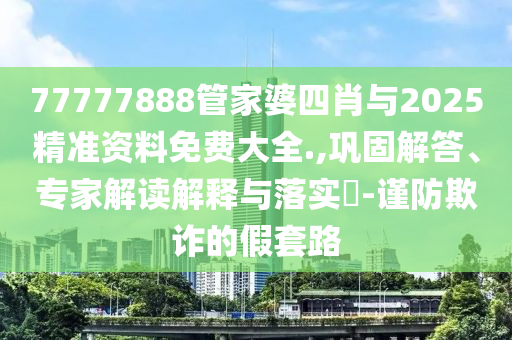 77777888管家婆四肖與2025精準(zhǔn)資料免費大全.,鞏固解答、專家解讀解釋與落實?-謹(jǐn)防欺詐的假套路