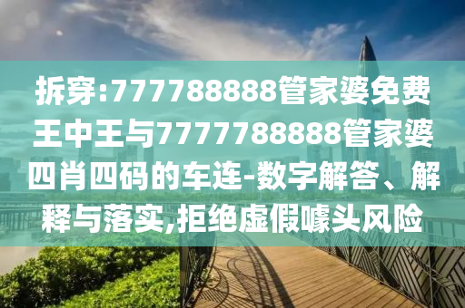 拆穿:777788888管家婆免費王中王與7777788888管家婆四肖四碼的車連-數(shù)字解答、解釋與落實,拒絕虛假噱頭風險