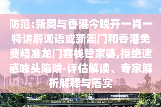 防范:新奧與香港今晚開一肖一特講解詞語(yǔ)或新澳門和香港免費(fèi)精準(zhǔn)龍門客棧管家婆,拒絕迷惑噱頭陷阱-評(píng)估解讀、專家解析解釋與落實(shí)