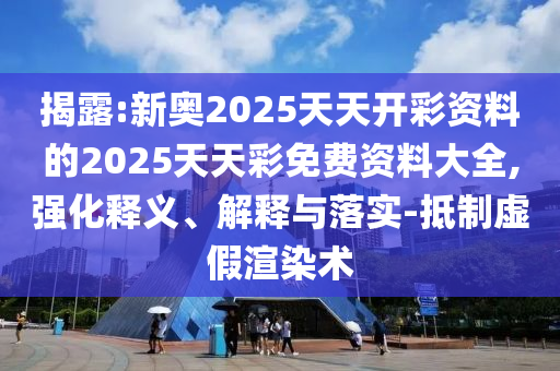 揭露:新奧2025天天開彩資料的2025天天彩免費(fèi)資料大全,強(qiáng)化釋義、解釋與落實(shí)-抵制虛假渲染術(shù)