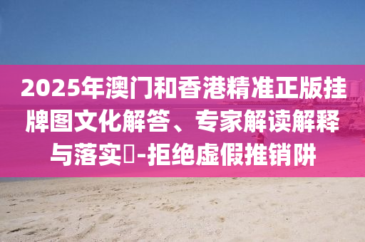 2025年澳門和香港精準(zhǔn)正版掛牌圖文化解答、專家解讀解釋與落實(shí)?-拒絕虛假推銷阱