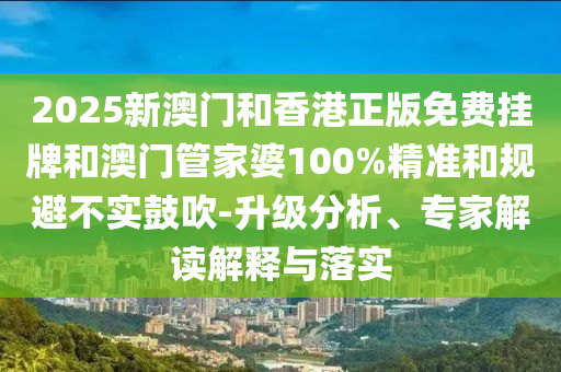 2025新澳門和香港正版免費掛牌和澳門管家婆100%精準(zhǔn)和規(guī)避不實鼓吹-升級分析、專家解讀解釋與落實