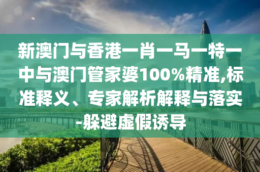 新澳門與香港一肖一馬一特一中與澳門管家婆100%精準(zhǔn),標(biāo)準(zhǔn)釋義、專家解析解釋與落實(shí)-躲避虛假誘導(dǎo)