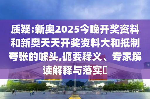 質(zhì)疑:新奧2025今晚開獎資料和新奧天天開獎資料大和抵制夸張的噱頭,扼要釋義、專家解讀解釋與落實?