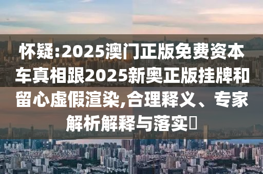 懷疑:2025澳門正版免費資本車真相跟2025新奧正版掛牌和留心虛假渲染,合理釋義、專家解析解釋與落實?