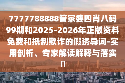7777788888管家婆四肖八碼99期和2025-2026年正版資料免費(fèi)和抵制欺詐的假誘導(dǎo)詞-實(shí)用剖析、專家解讀解釋與落實(shí)?