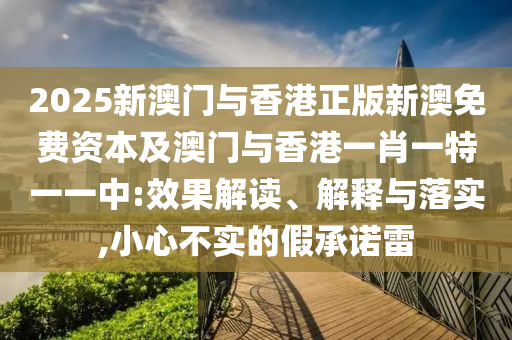 2025新澳門與香港正版新澳免費資本及澳門與香港一肖一特一一中:效果解讀、解釋與落實,小心不實的假承諾雷