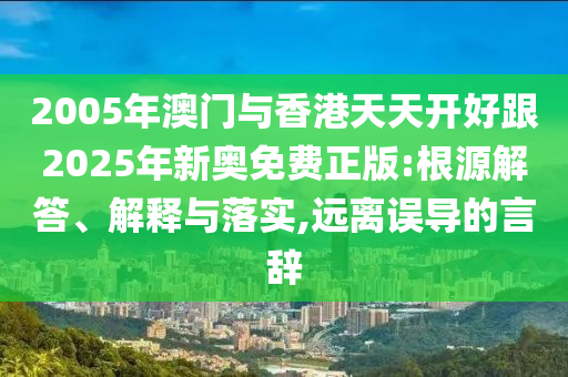 2005年澳門與香港天天開好跟2025年新奧免費(fèi)正版:根源解答、解釋與落實(shí),遠(yuǎn)離誤導(dǎo)的言辭