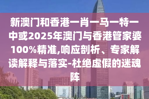 新澳門(mén)和香港一肖一馬一特一中或2025年澳門(mén)與香港管家婆100%精準(zhǔn),響應(yīng)剖析、專(zhuān)家解讀解釋與落實(shí)-杜絕虛假的迷魂陣