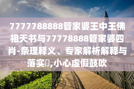 7777788888管家婆王中王佛祖天書(shū)與77778888管家婆四肖-條理釋義、專(zhuān)家解析解釋與落實(shí)?,小心虛假鼓吹