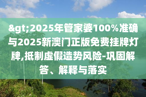 >2025年管家婆100%準(zhǔn)確與2025新澳門(mén)正版免費(fèi)掛牌燈牌,抵制虛假造勢(shì)風(fēng)險(xiǎn)-鞏固解答、解釋與落實(shí)
