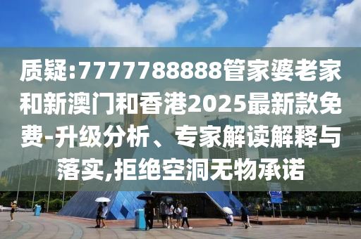 質(zhì)疑:7777788888管家婆老家和新澳門(mén)和香港2025最新款免費(fèi)-升級(jí)分析、專(zhuān)家解讀解釋與落實(shí),拒絕空洞無(wú)物承諾