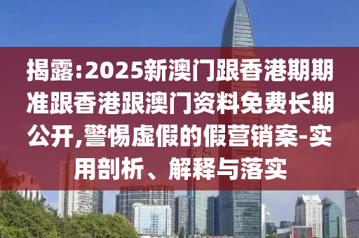 揭露:2025新澳門(mén)跟香港期期準(zhǔn)跟香港跟澳門(mén)資料免費(fèi)長(zhǎng)期公開(kāi),警惕虛假的假營(yíng)銷(xiāo)案-實(shí)用剖析、解釋與落實(shí)