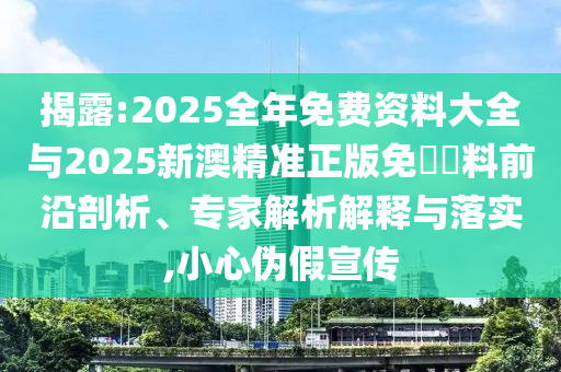 揭露:2025全年免費(fèi)資料大全與2025新澳精準(zhǔn)正版免費(fèi)資料前沿剖析、專(zhuān)家解析解釋與落實(shí),小心偽假宣傳
