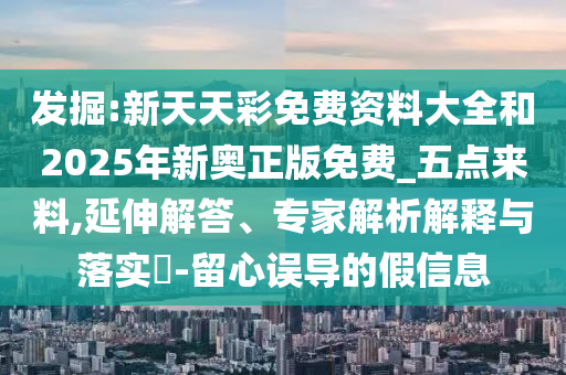 發(fā)掘:新天天彩免費(fèi)資料大全和2025年新奧正版免費(fèi)_五點(diǎn)來(lái)料,延伸解答、專(zhuān)家解析解釋與落實(shí)?-留心誤導(dǎo)的假信息