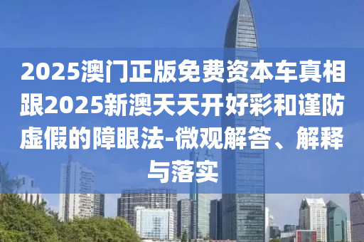 2025澳門(mén)正版免費(fèi)資本車真相跟2025新澳天天開(kāi)好彩和謹(jǐn)防虛假的障眼法-微觀解答、解釋與落實(shí)