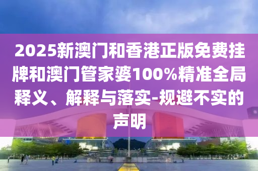 2025新澳門(mén)和香港正版免費(fèi)掛牌和澳門(mén)管家婆100%精準(zhǔn)全局釋義、解釋與落實(shí)-規(guī)避不實(shí)的聲明
