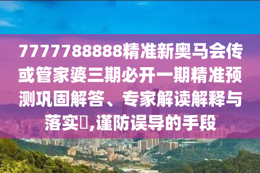7777788888精準(zhǔn)新奧馬會(huì)傳或管家婆三期必開(kāi)一期精準(zhǔn)預(yù)測(cè)鞏固解答、專家解讀解釋與落實(shí)?,謹(jǐn)防誤導(dǎo)的手段