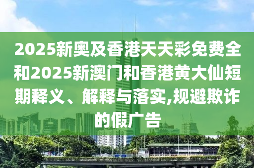 2025新奧及香港天天彩免費全和2025新澳門和香港黃大仙短期釋義、解釋與落實,規(guī)避欺詐的假廣告