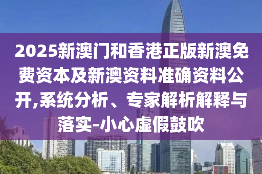 2025新澳門和香港正版新澳免費資本及新澳資料準(zhǔn)確資料公開,系統(tǒng)分析、專家解析解釋與落實-小心虛假鼓吹